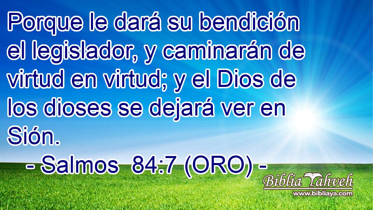  Porque le dará su bendición el legislador, y caminarán de virtud en virtud; y el Dios de los dioses se dejará ver en Sión. 