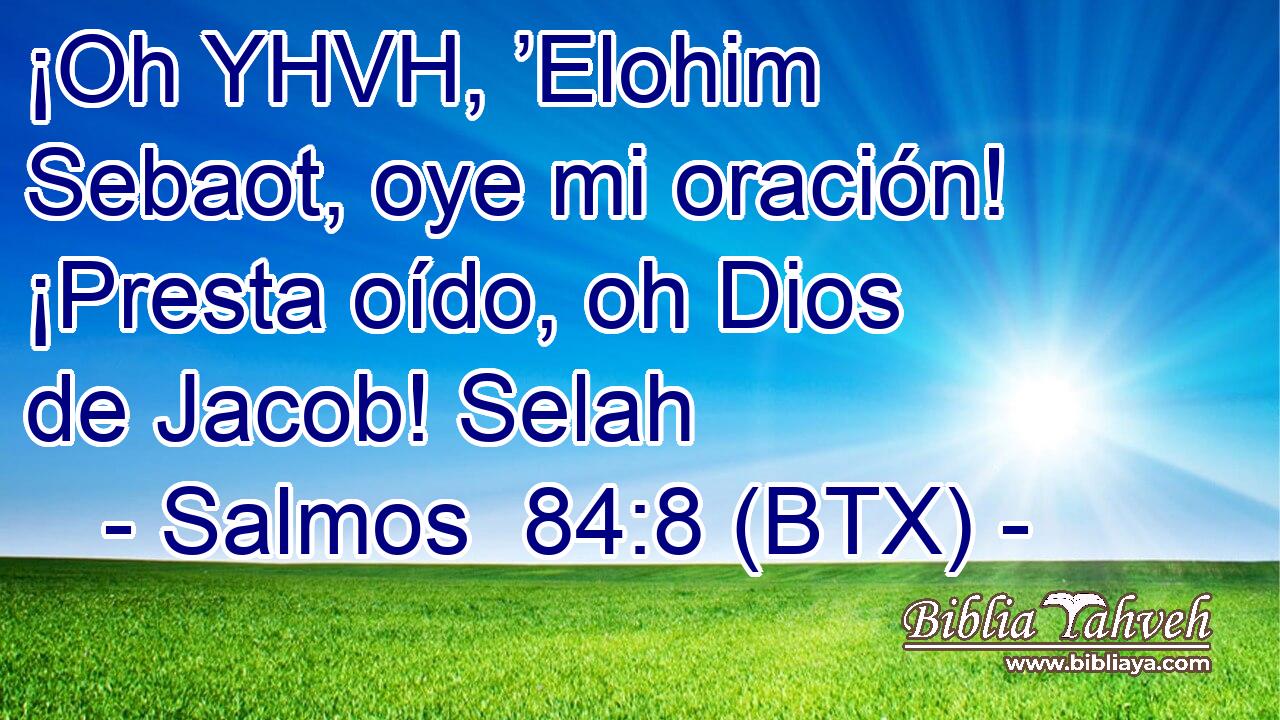 ¡Oh YHVH, ’Elohim Sebaot, oye mi oración! ¡Presta oído, oh Dios de Jacob! Selah