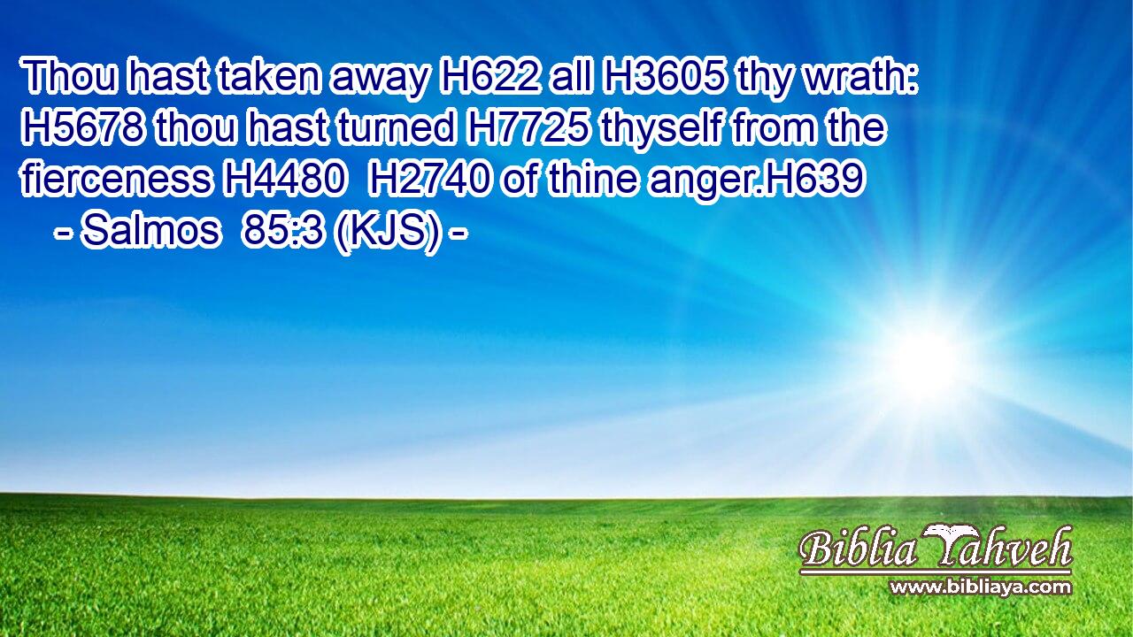 Thou hast taken away H622 all H3605 thy wrath: H5678 thou hast turned H7725 thyself from the fierceness H4480  H2740 of thine anger.H639
