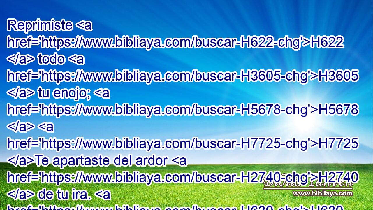 Reprimiste H622  todo H3605  tu enojo; H5678  H7725 Te apartaste del ardor H2740  de tu ira. H639  