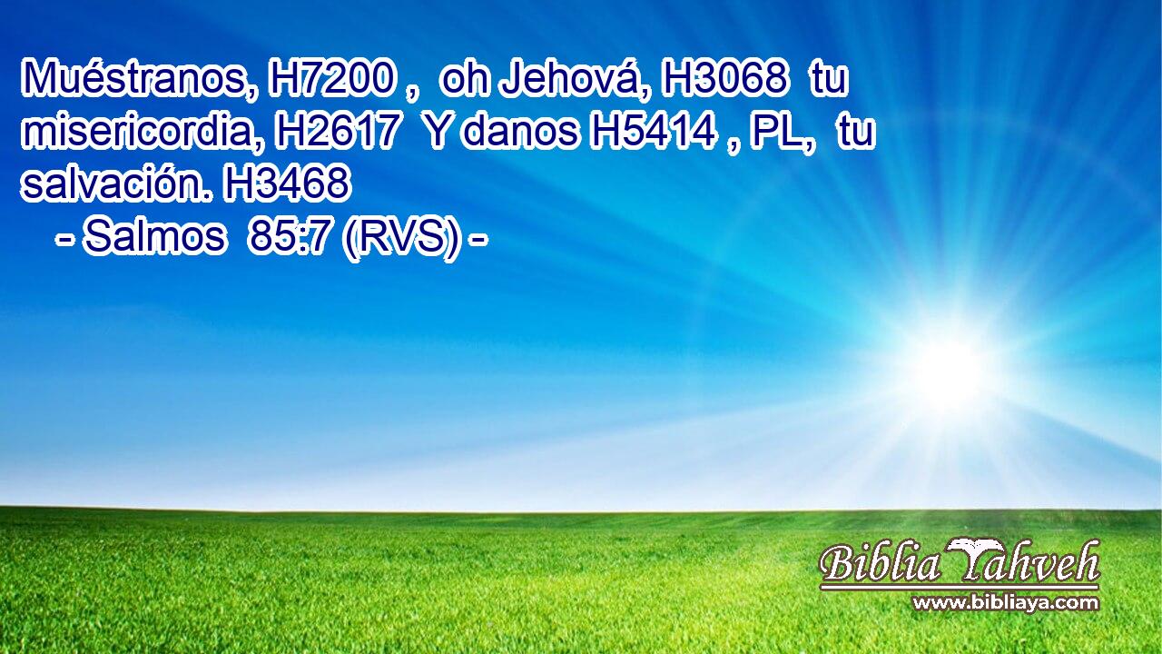 Muéstranos, H7200 ,  oh Jehová, H3068  tu misericordia, H2617  Y danos H5414 , PL,  tu salvación. H3468  