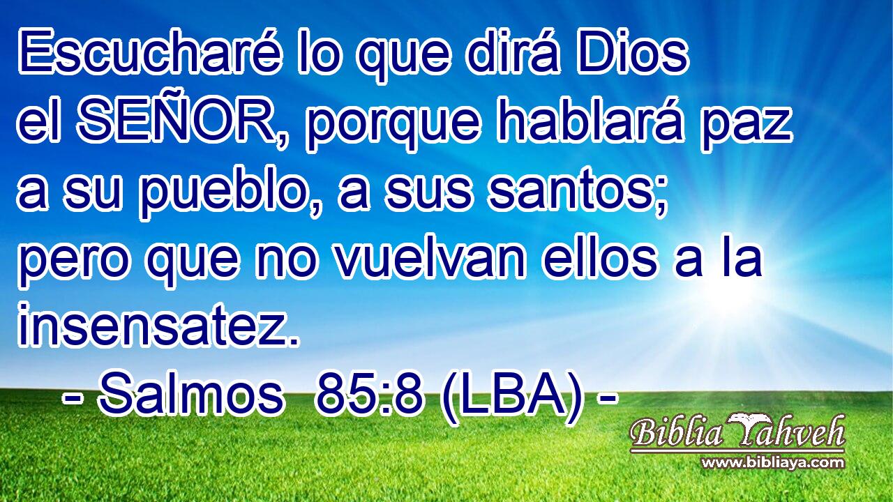 Escucharé lo que dirá Dios el SEÑOR, porque hablará paz a su pueblo, a sus santos; pero que no vuelvan ellos a la insensatez.