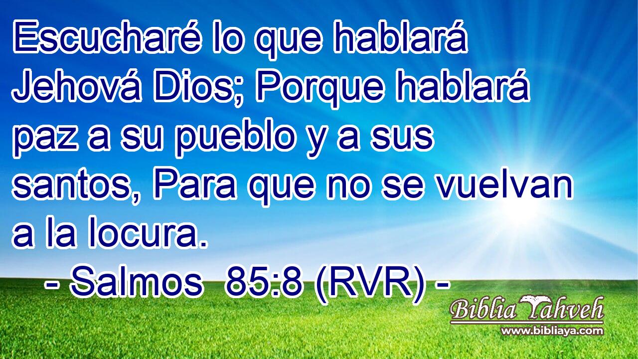 Escucharé lo que hablará Jehová Dios; Porque hablará paz a su pueblo y a sus santos, Para que no se vuelvan a la locura.
