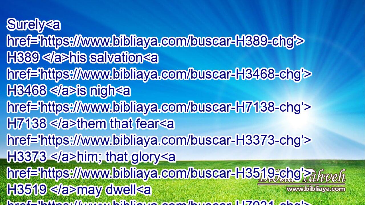 Surely H389 his salvation H3468 is nigh H7138 them that fear H3373 him; that glory H3519 may dwell H7931 in our land.H776
