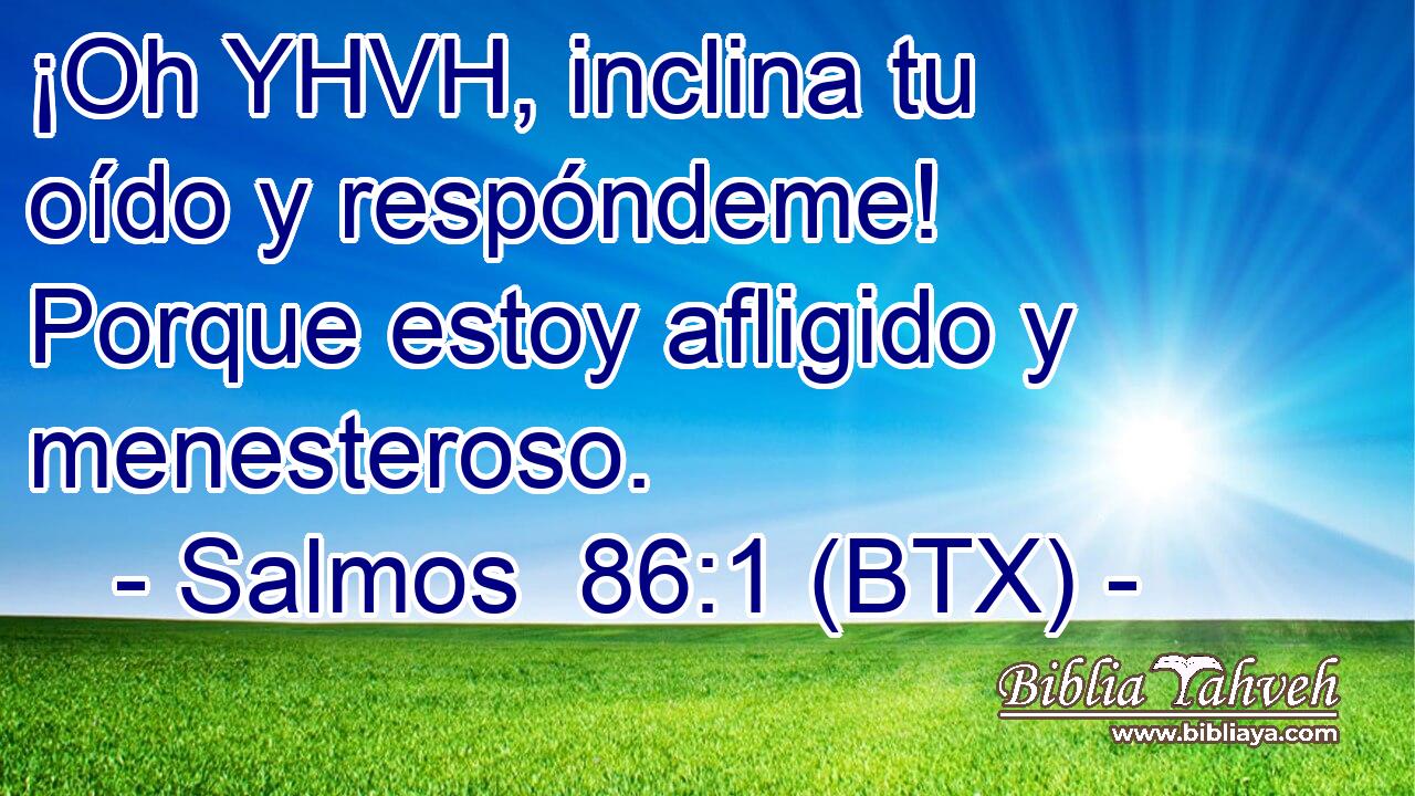 ¡Oh YHVH, inclina tu oído y respóndeme! Porque estoy afligido y menesteroso.