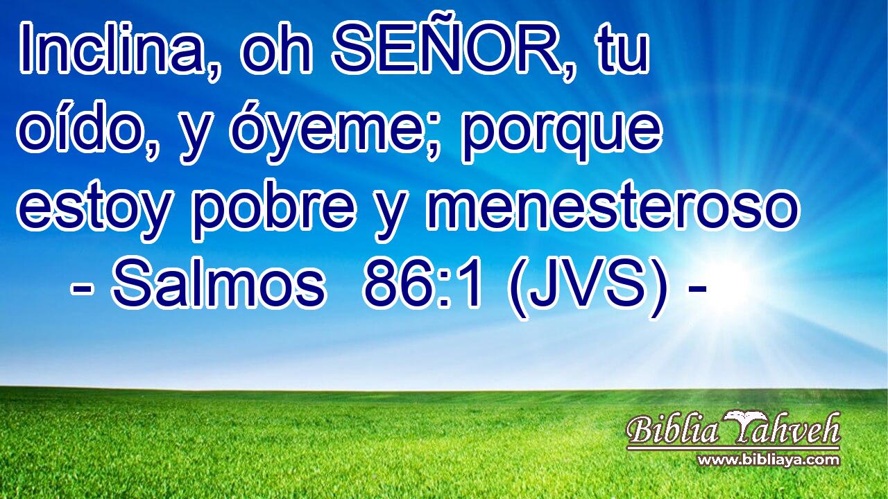 Inclina, oh SEÑOR, tu oído, y óyeme; porque estoy pobre y menesteroso