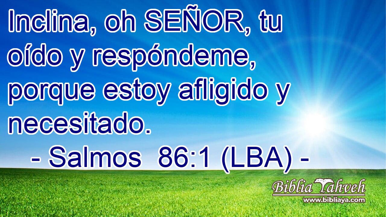Inclina, oh SEÑOR, tu oído y respóndeme, porque estoy afligido y necesitado.
