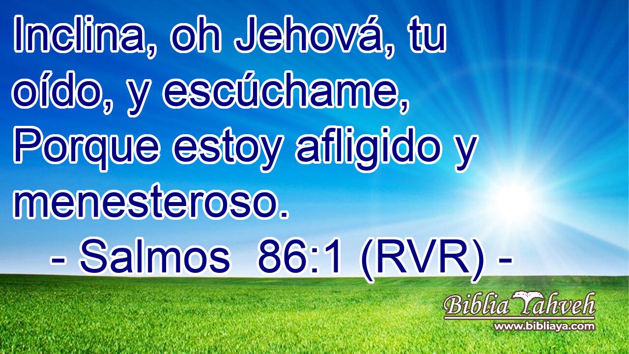 Inclina, oh Jehová, tu oído, y escúchame, Porque estoy afligido y menesteroso.