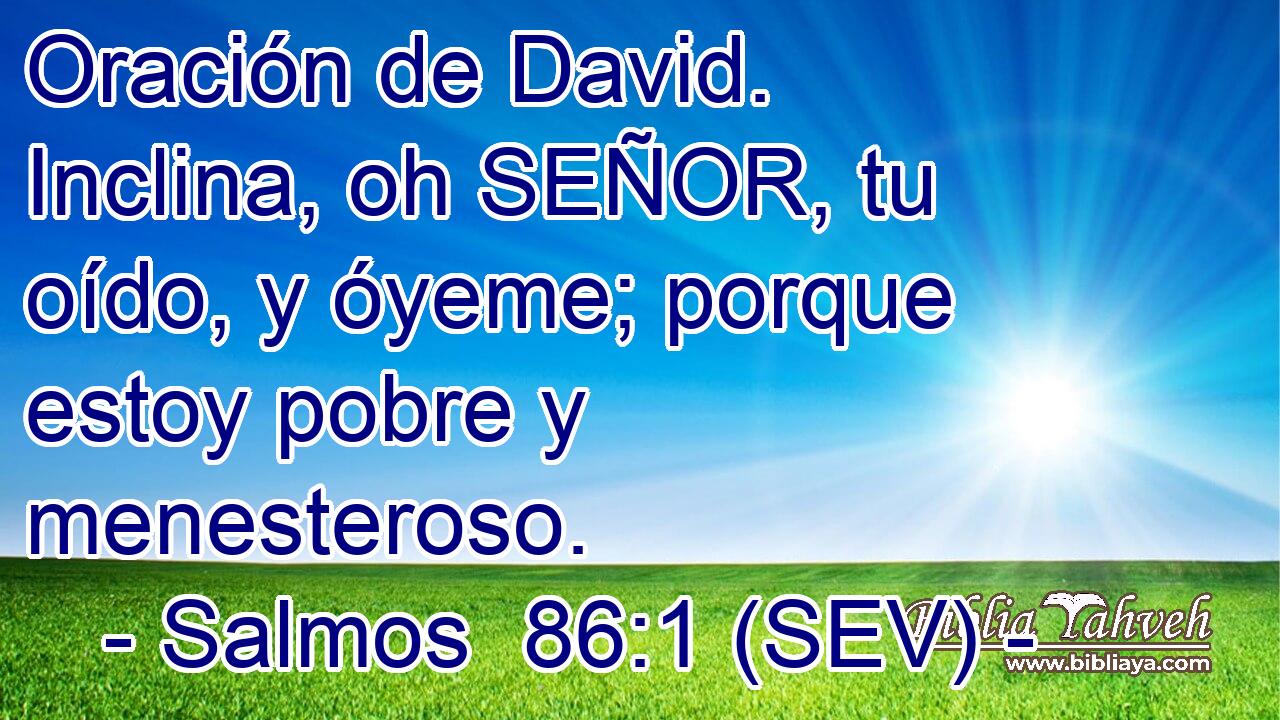 Oración de David. Inclina, oh SEÑOR, tu oído, y óyeme; porque estoy pobre y menesteroso.
