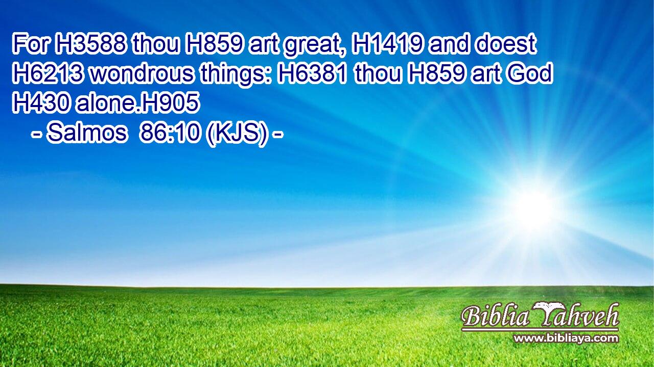 For H3588 thou H859 art great, H1419 and doest H6213 wondrous things: H6381 thou H859 art God H430 alone.H905