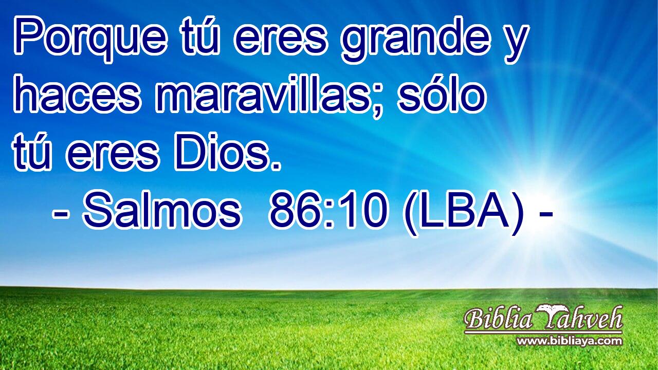 Porque tú eres grande y haces maravillas; sólo tú eres Dios.