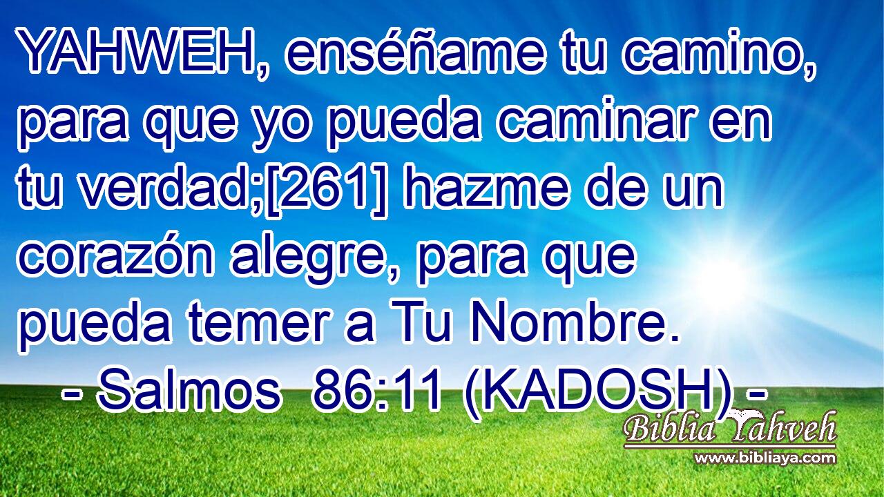  YAHWEH, enséñame tu camino, para que yo pueda caminar en tu verdad;[261] hazme de un corazón alegre, para que pueda temer a Tu Nombre. 