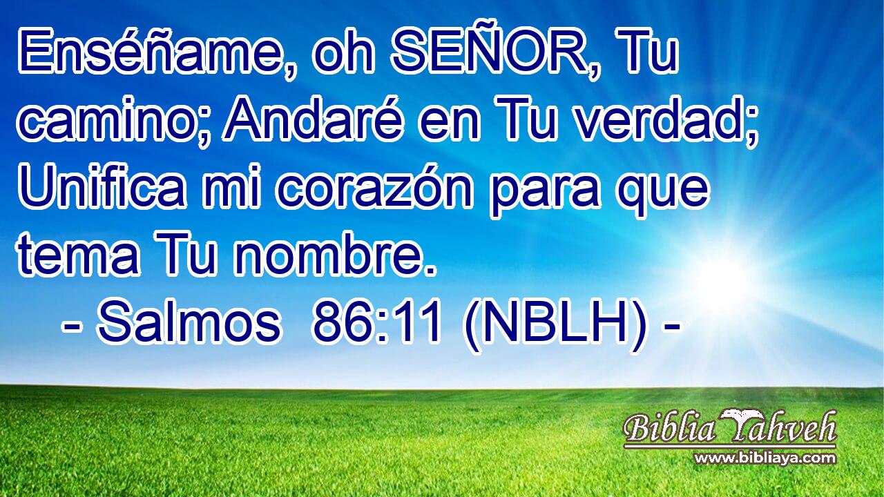  Enséñame, oh SEÑOR, Tu camino; Andaré en Tu verdad; Unifica mi corazón para que tema Tu nombre. 