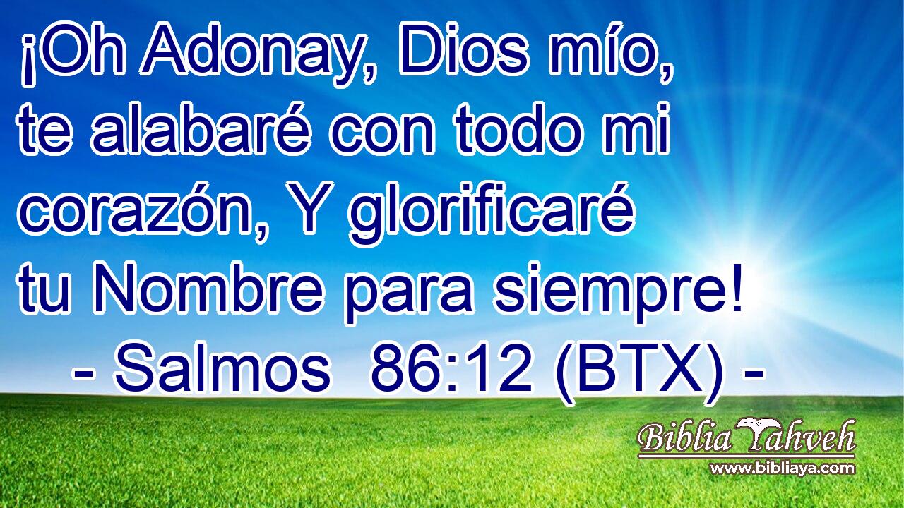 ¡Oh Adonay, Dios mío, te alabaré con todo mi corazón, Y glorificaré tu Nombre para siempre!