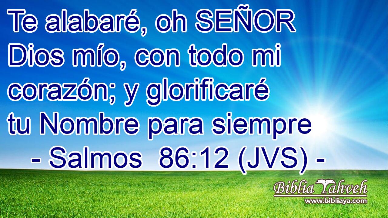 Te alabaré, oh SEÑOR Dios mío, con todo mi corazón; y glorificaré tu Nombre para siempre