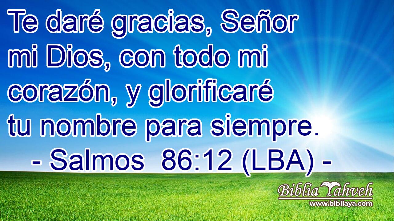 Te daré gracias, Señor mi Dios, con todo mi corazón, y glorificaré tu nombre para siempre.