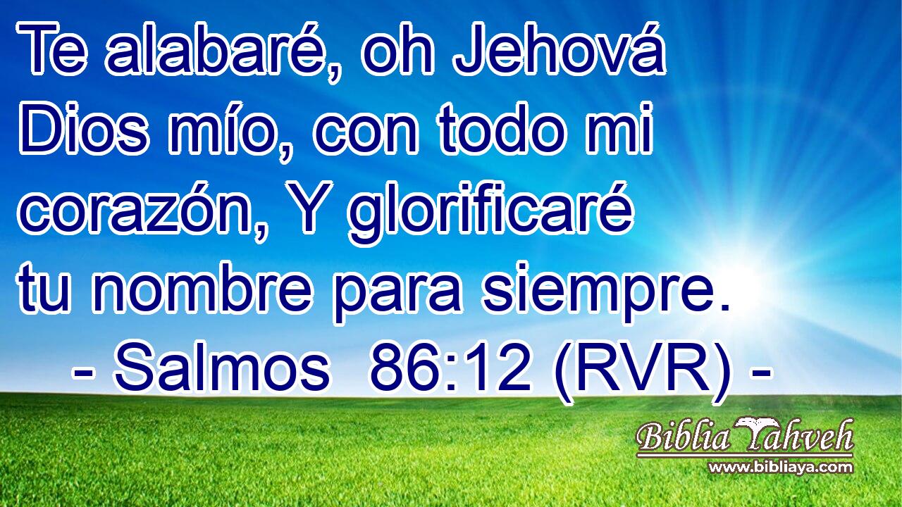 Te alabaré, oh Jehová Dios mío, con todo mi corazón, Y glorificaré tu nombre para siempre.