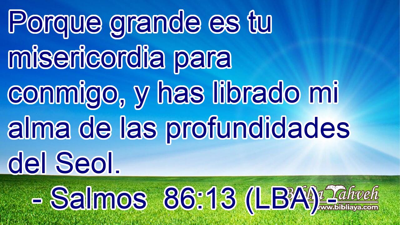 Porque grande es tu misericordia para conmigo, y has librado mi alma de las profundidades del Seol.