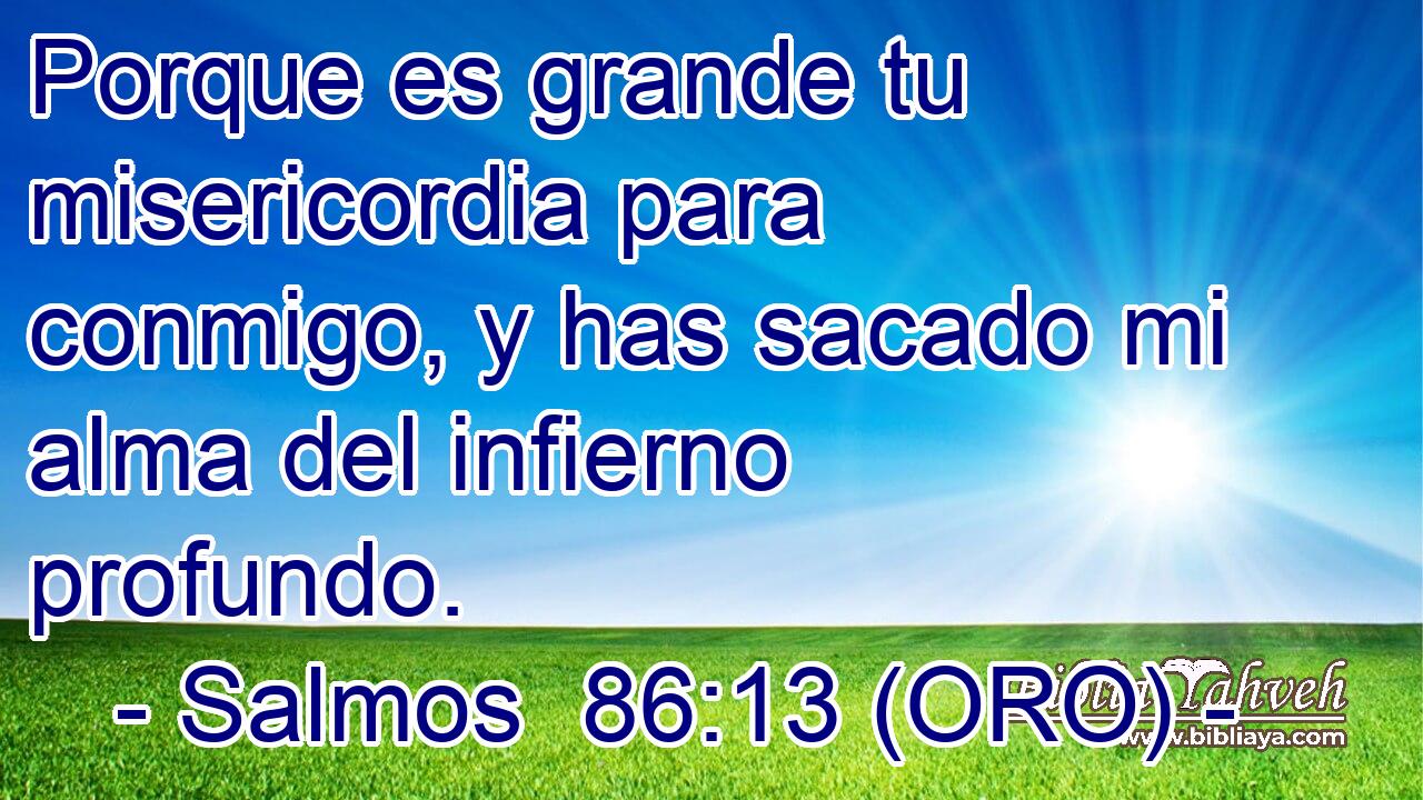  Porque es grande tu misericordia para conmigo, y has sacado mi alma del infierno profundo. 
