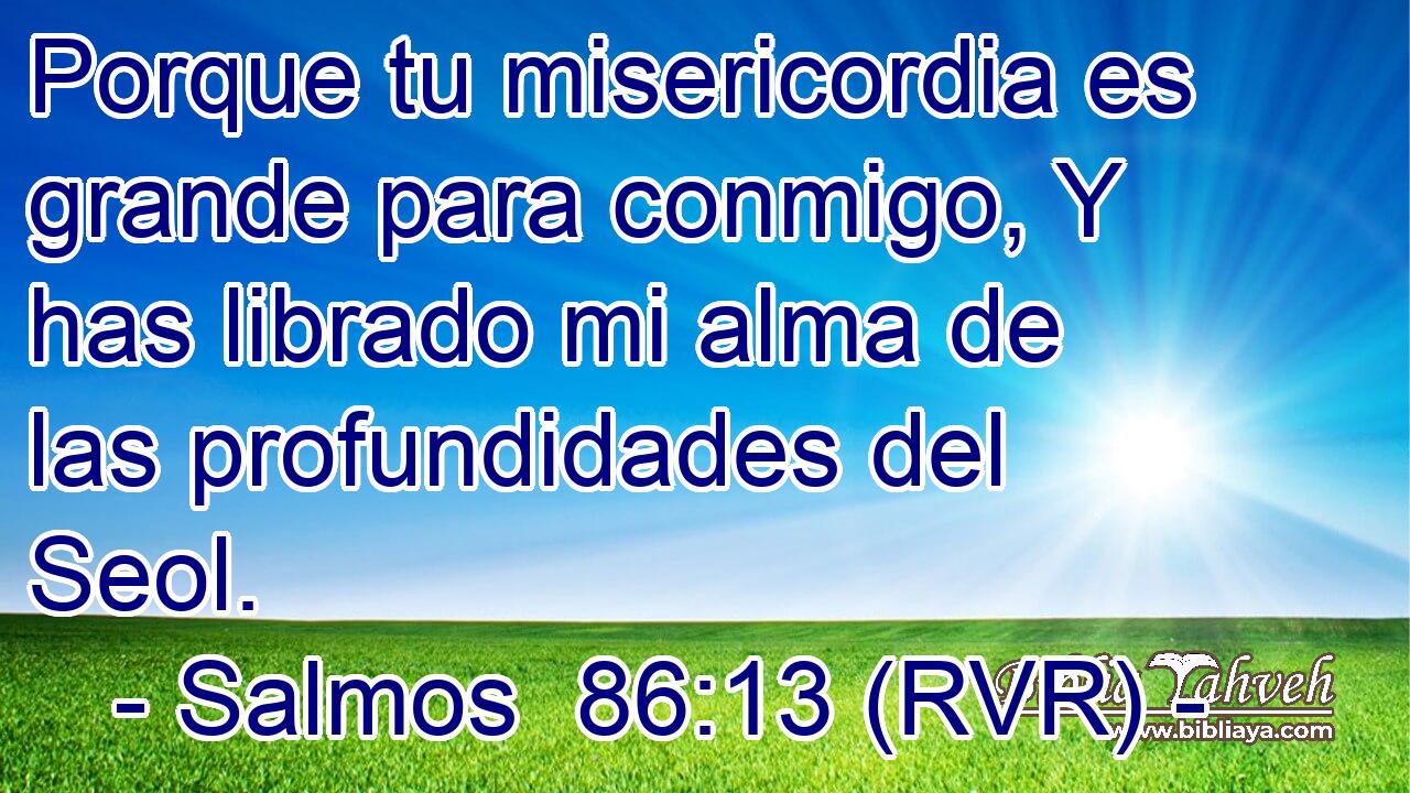 Porque tu misericordia es grande para conmigo, Y has librado mi alma de las profundidades del Seol.