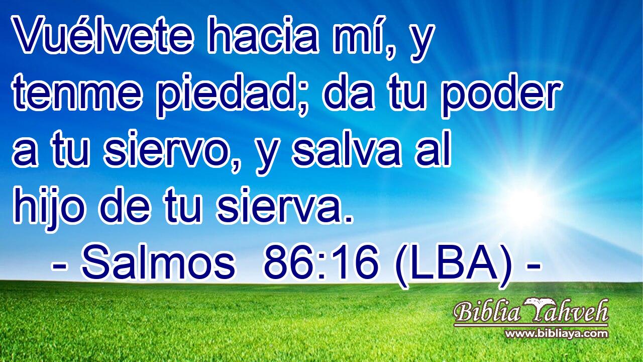 Vuélvete hacia mí, y tenme piedad; da tu poder a tu siervo, y salva al hijo de tu sierva.