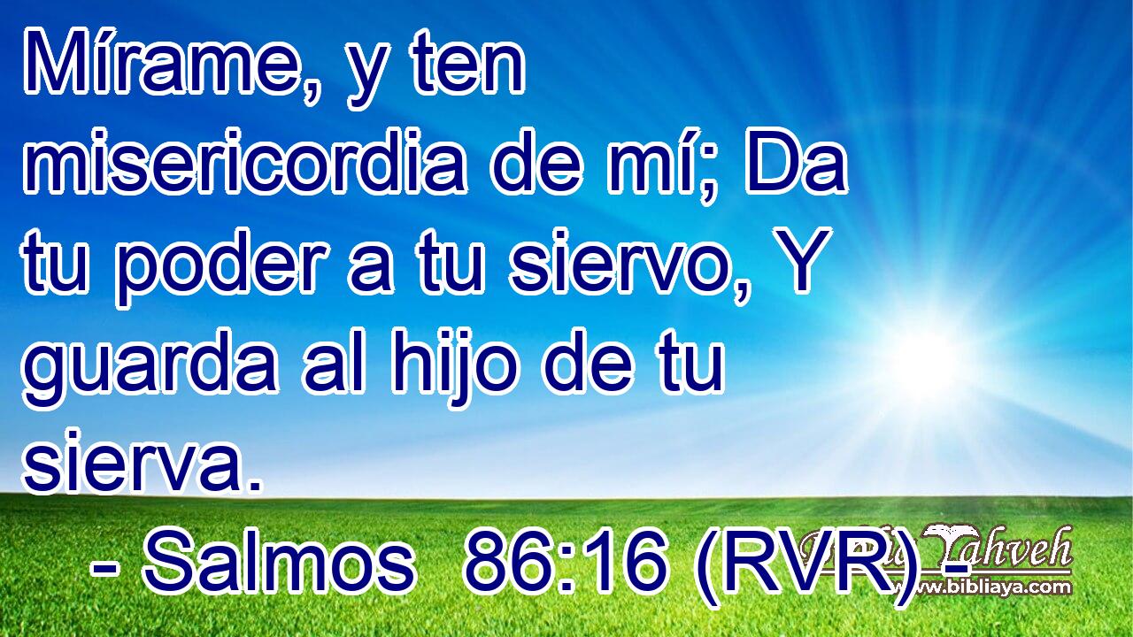Mírame, y ten misericordia de mí; Da tu poder a tu siervo, Y guarda al hijo de tu sierva.