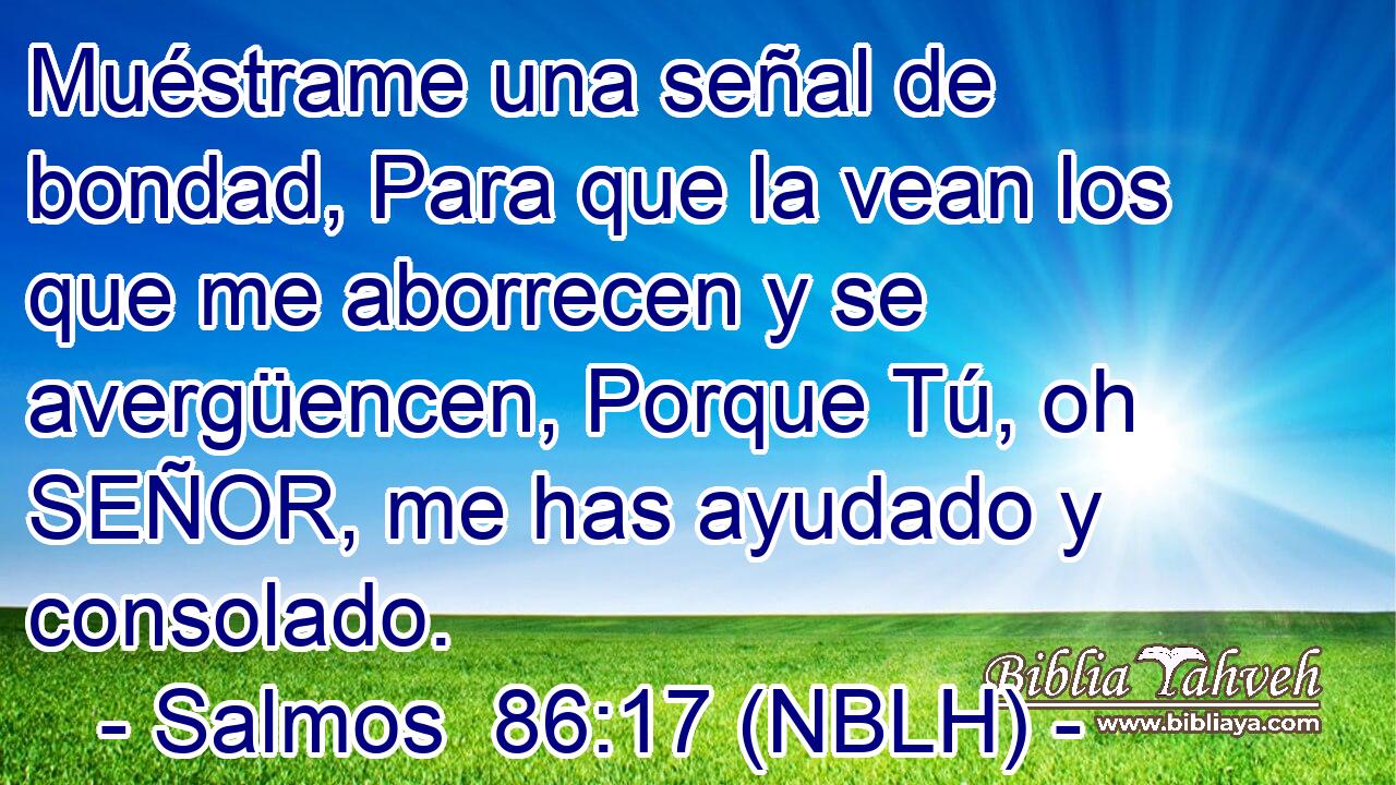  Muéstrame una señal de bondad, Para que la vean los que me aborrecen y se avergüencen, Porque Tú, oh SEÑOR, me has ayudado y consolado. 