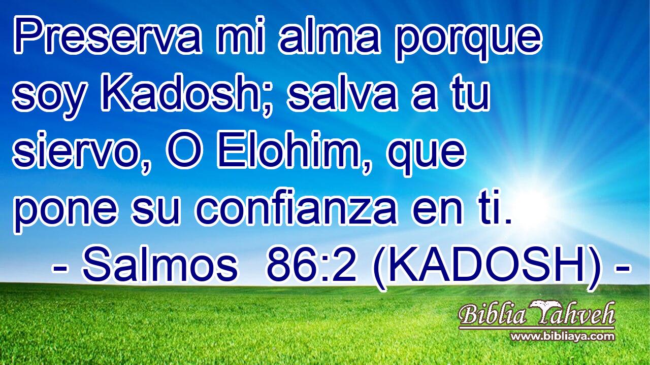  Preserva mi alma porque soy Kadosh; salva a tu siervo, O Elohim, que pone su confianza en ti. 