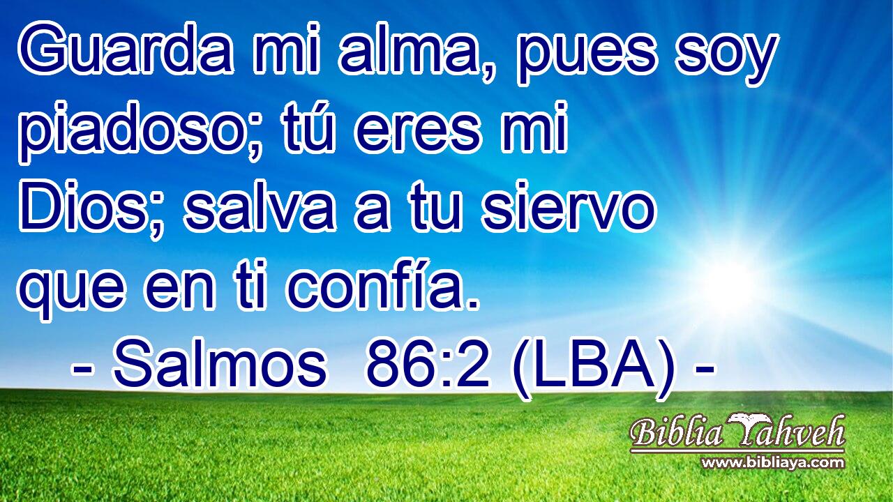 Guarda mi alma, pues soy piadoso; tú eres mi Dios; salva a tu siervo que en ti confía.