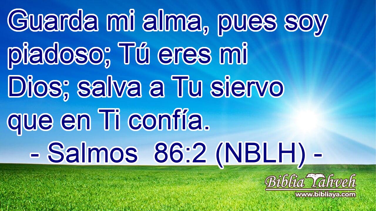  Guarda mi alma, pues soy piadoso; Tú eres mi Dios; salva a Tu siervo que en Ti confía. 