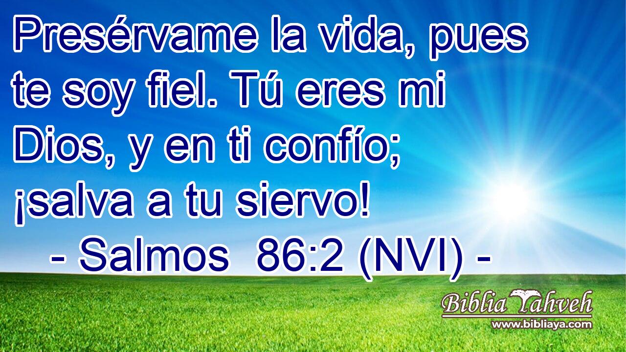  Presérvame la vida, pues te soy fiel. Tú eres mi Dios, y en ti confío; ¡salva a tu siervo! 