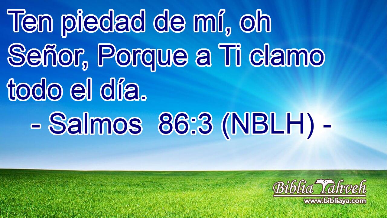  Ten piedad de mí, oh Señor, Porque a Ti clamo todo el día. 