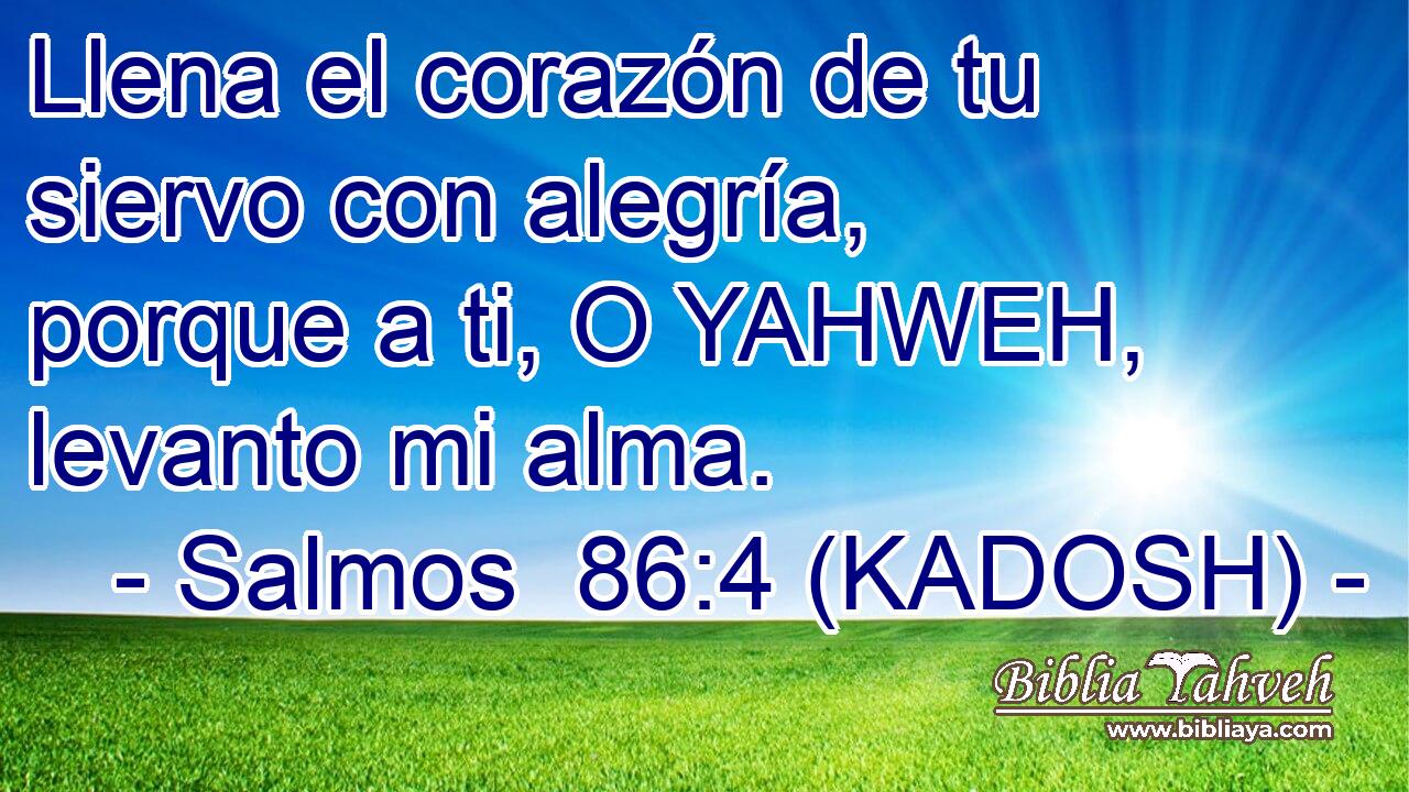  Llena el corazón de tu siervo con alegría, porque a ti, O YAHWEH, levanto mi alma. 