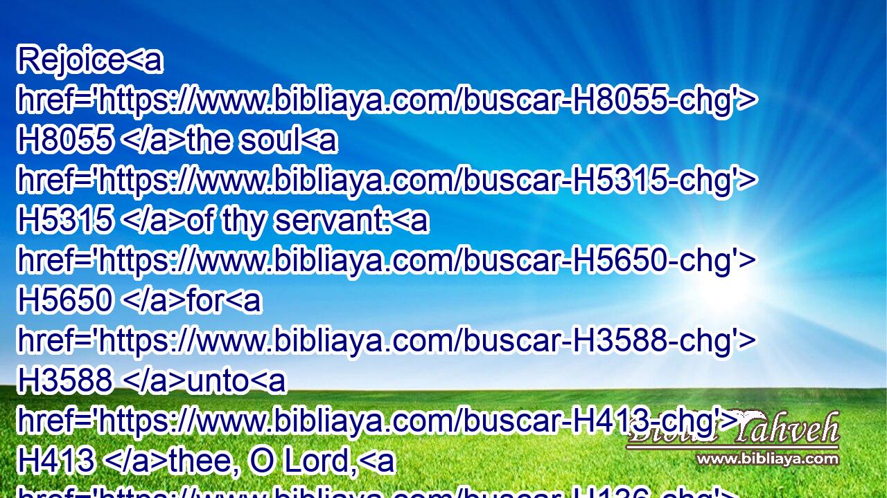 Rejoice H8055 the soul H5315 of thy servant: H5650 for H3588 unto H413 thee, O Lord, H136 do I lift up H5375 my soul.H5315