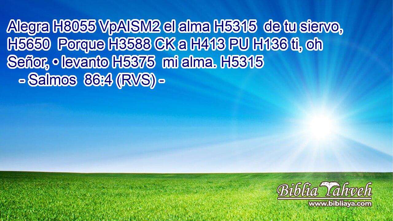 Alegra H8055 VpAISM2 el alma H5315  de tu siervo, H5650  Porque H3588 CK a H413 PU H136 ti, oh Señor, • levanto H5375  mi alma. H5315  