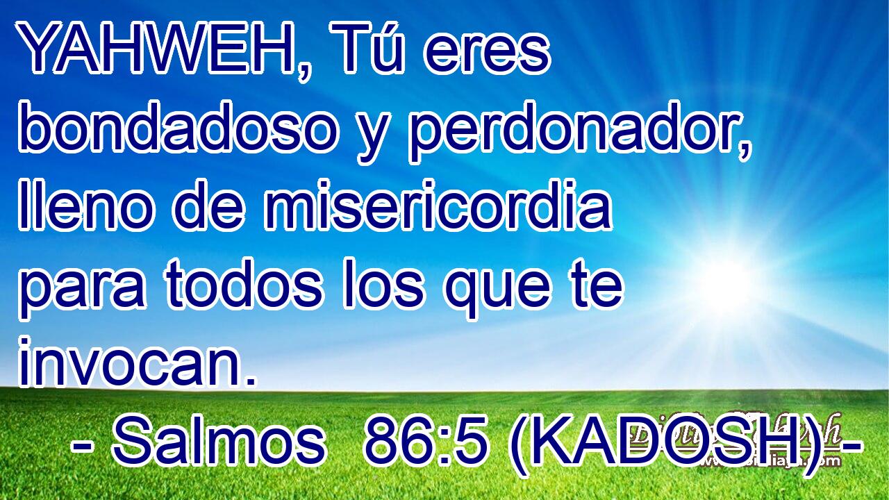  YAHWEH, Tú eres bondadoso y perdonador, lleno de misericordia para todos los que te invocan. 