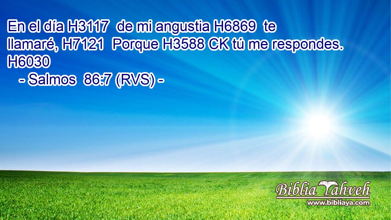 En el día H3117  de mi angustia H6869  te llamaré, H7121  Porque H3588 CK tú me respondes. H6030  