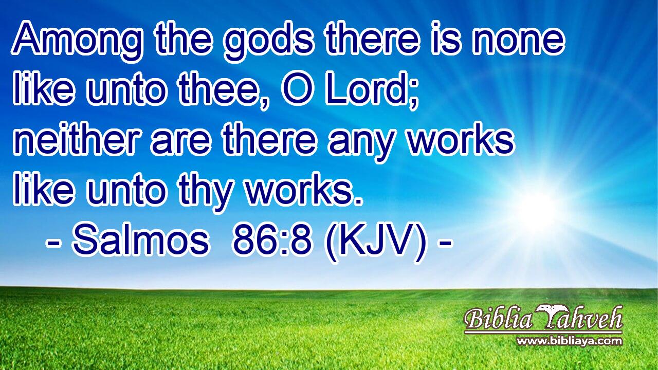 Among the gods there is none like unto thee, O Lord; neither are there any works like unto thy works.