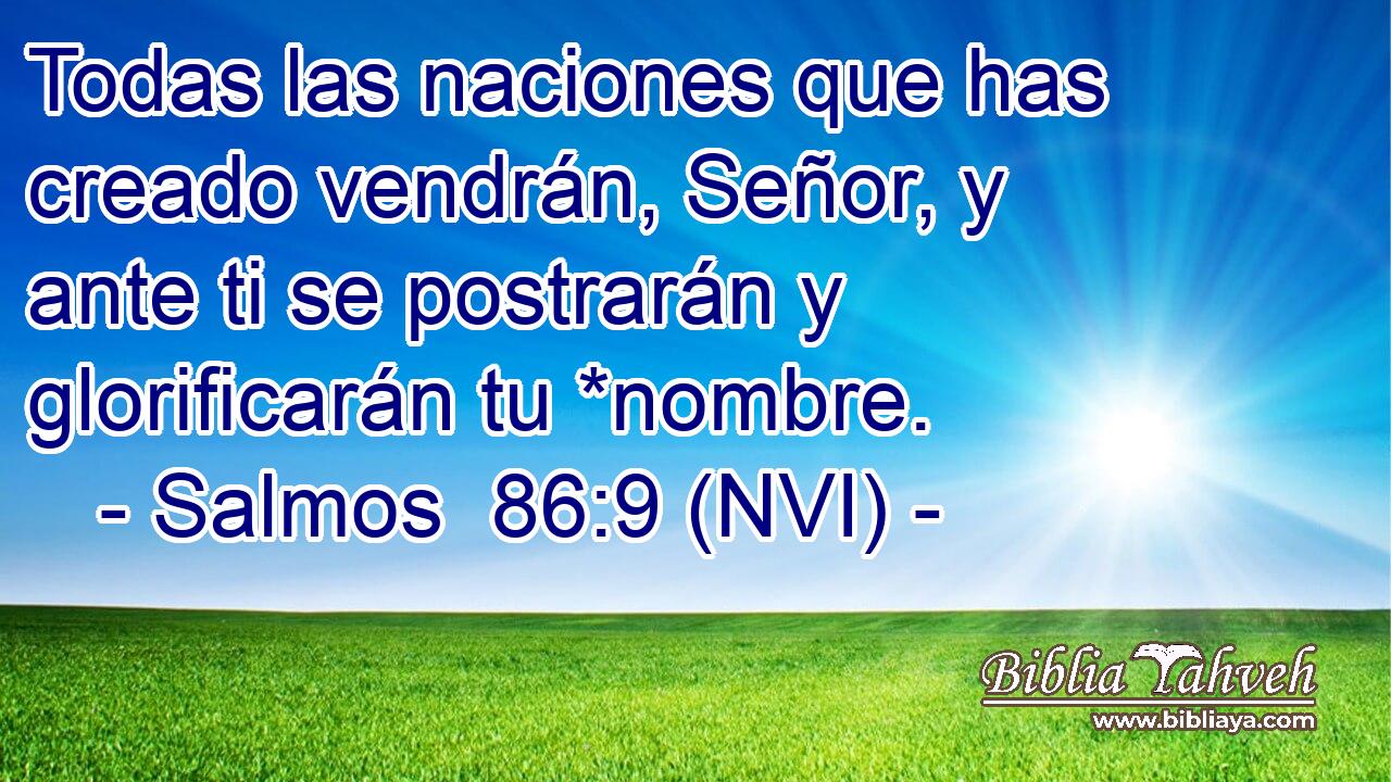  Todas las naciones que has creado vendrán, Señor, y ante ti se postrarán y glorificarán tu *nombre. 