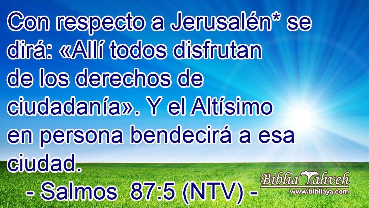 Con respecto a Jerusalén* se dirá: «Allí todos disfrutan de los derechos de ciudadanía». Y el Altísimo en persona bendecirá a esa ciudad.