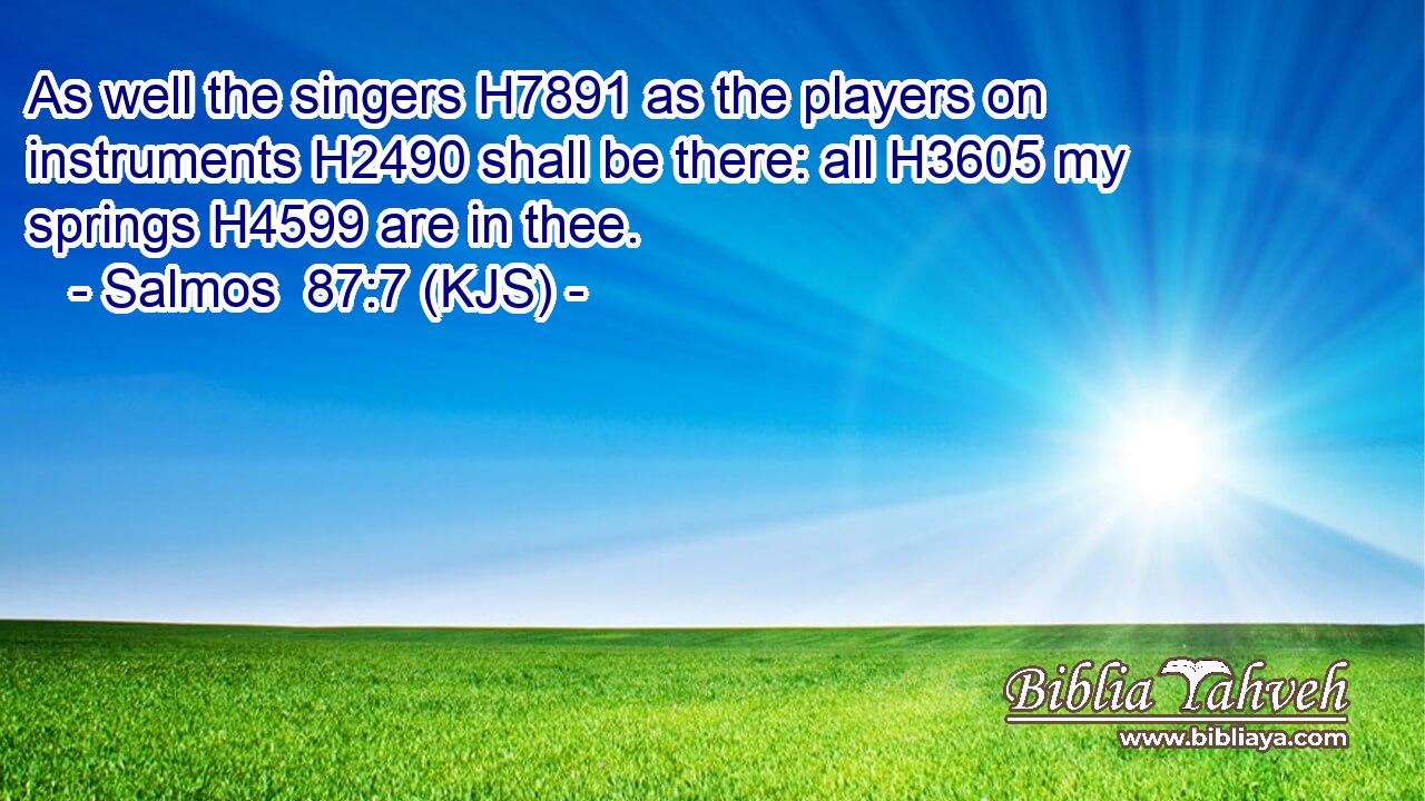 As well the singers H7891 as the players on instruments H2490 shall be there: all H3605 my springs H4599 are in thee.