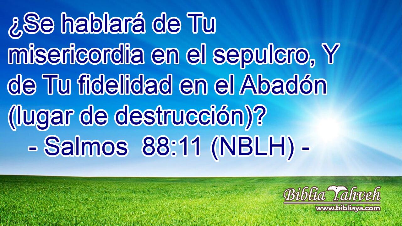  ¿Se hablará de Tu misericordia en el sepulcro, Y de Tu fidelidad en el Abadón (lugar de destrucción)? 