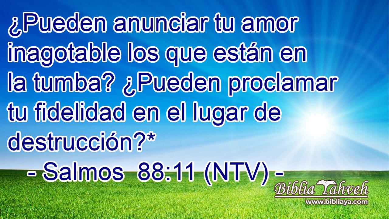 ¿Pueden anunciar tu amor inagotable los que están en la tumba? ¿Pueden proclamar tu fidelidad en el lugar de destrucción?*