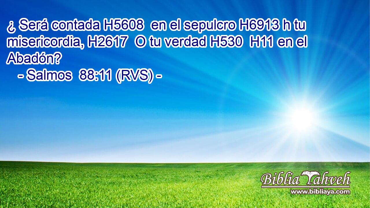 ¿ Será contada H5608  en el sepulcro H6913 h tu misericordia, H2617  O tu verdad H530  H11 en el Abadón? 