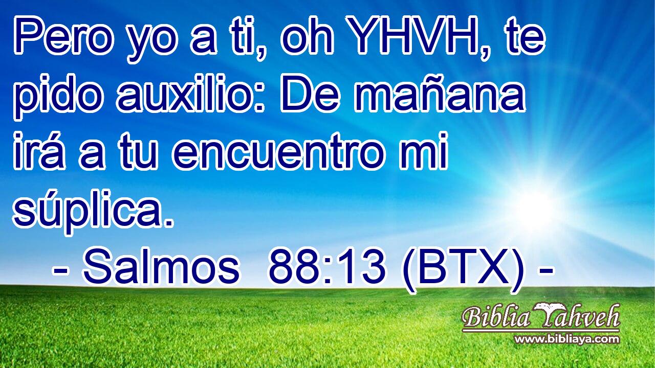 Pero yo a ti, oh YHVH, te pido auxilio: De mañana irá a tu encuentro mi súplica.