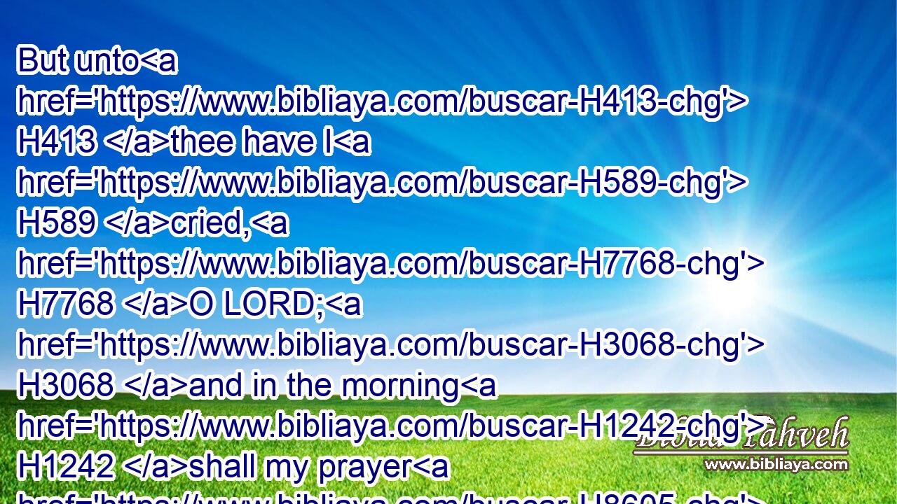 But unto H413 thee have I H589 cried, H7768 O LORD; H3068 and in the morning H1242 shall my prayer H8605 prevent H6923 thee.