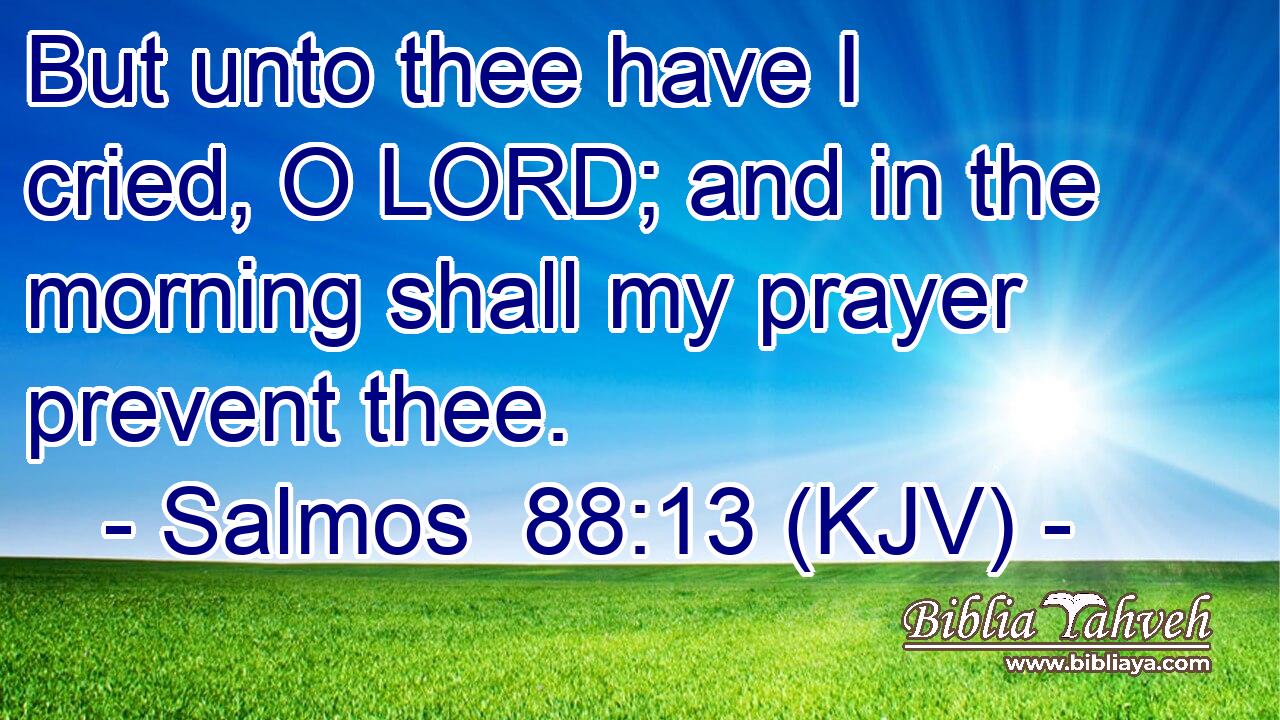 But unto thee have I cried, O LORD; and in the morning shall my prayer prevent thee.