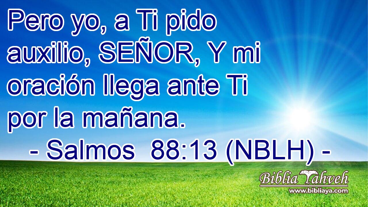 Pero yo, a Ti pido auxilio, SEÑOR, Y mi oración llega ante Ti por la mañana. 