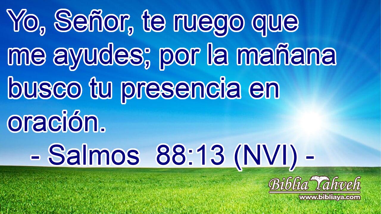  Yo, Señor, te ruego que me ayudes; por la mañana busco tu presencia en oración. 