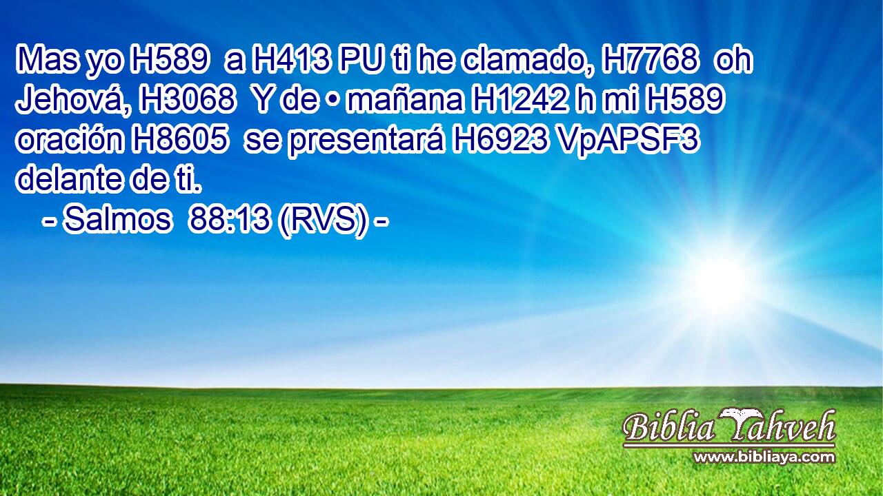 Mas yo H589  a H413 PU ti he clamado, H7768  oh Jehová, H3068  Y de • mañana H1242 h mi H589  oración H8605  se presentará H6923 VpAPSF3 delante de ti. 